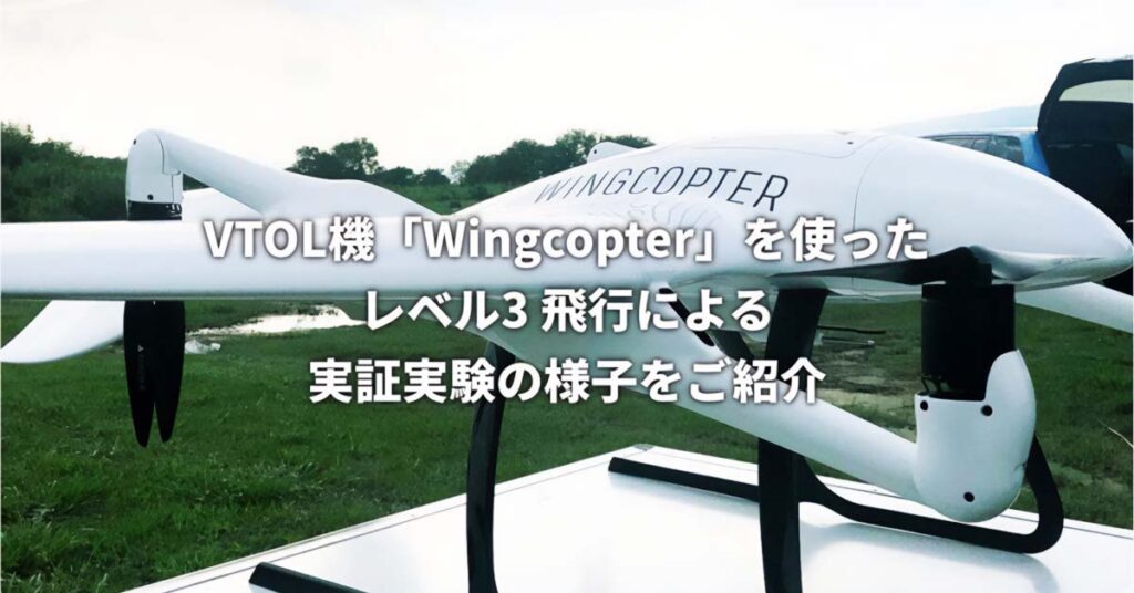 VTOL機Wingcopterを使ったレベル3飛行による、実証実験の様子をご紹介