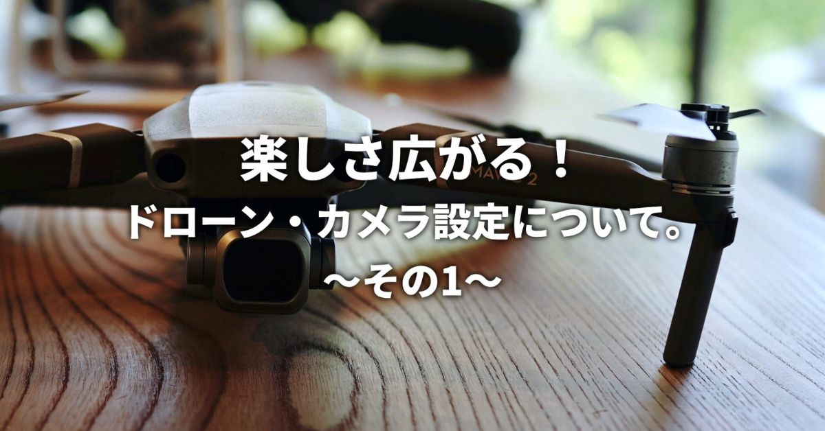 楽しさ広がる！ドローン・カメラ設定について。〜その1〜