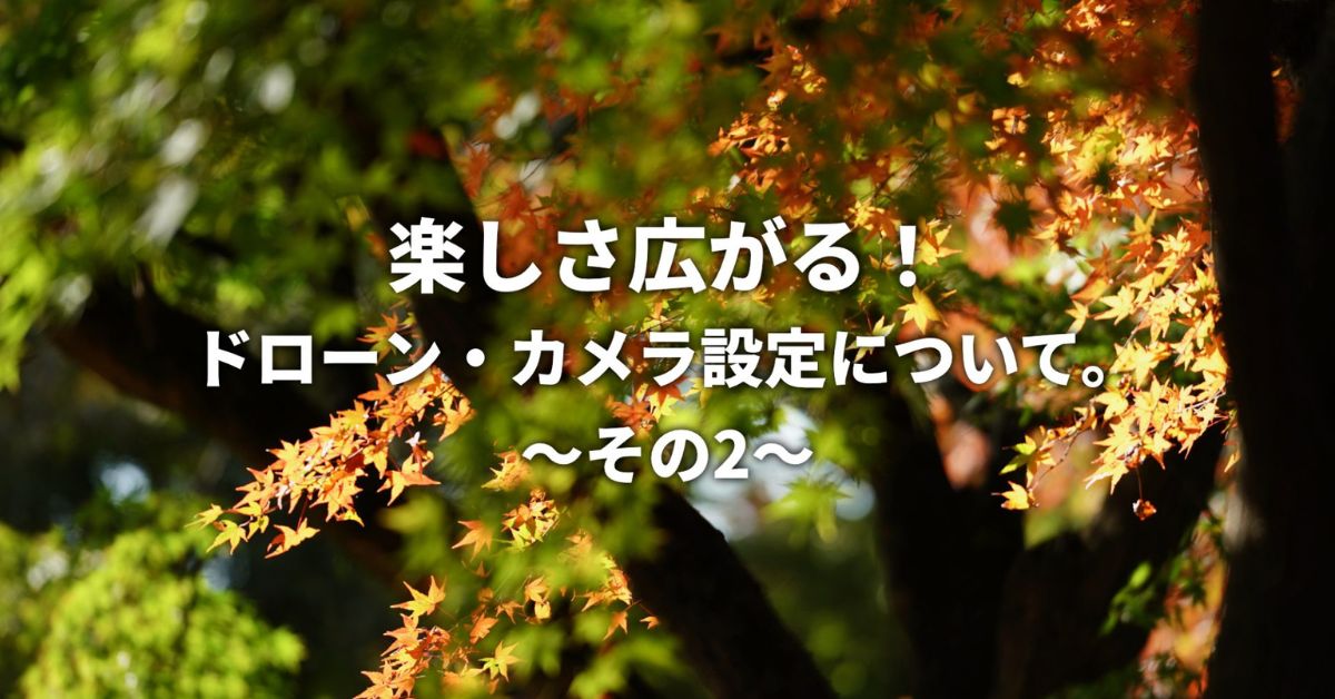 楽しさ広がる！ドローン・カメラ設定について。〜その2〜