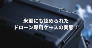 アメリカ軍にも認められたドローン専用ケースの実態