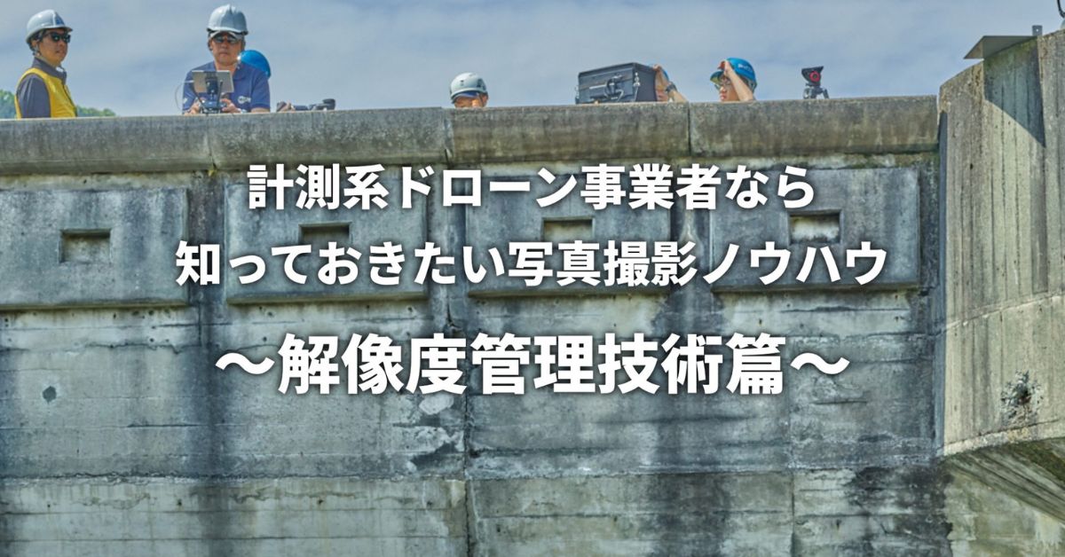 計測系ドローン事業者なら知っておきたい写真撮影ノウハウ 〜解像度管理技術篇〜