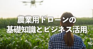 農業用ドローンの基礎知識とビジネス活用